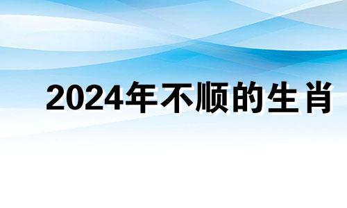 2024年不顺的生肖 2024年运气最旺的三大生肖