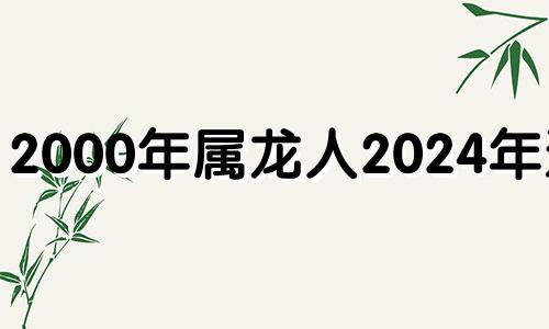 2000年属龙人2024年运势 2000属龙男2023年全年运势