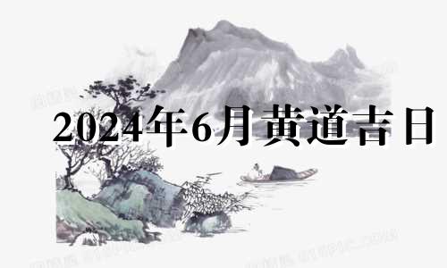 2024年6月黄道吉日 2024年6月份有多少天