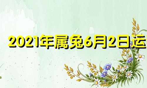 2021年属兔6月2日运势 生肖兔6月份的运势