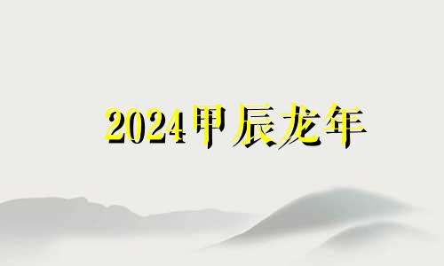 2024甲辰龙年 2024甲辰年几月出生好