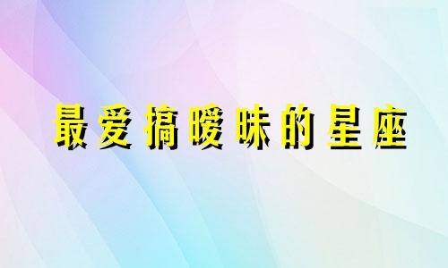 最爱搞暧昧的星座 哪个星座是暧昧高手