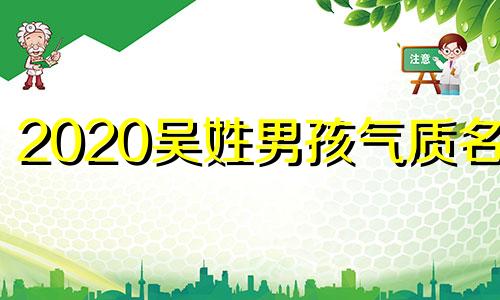 2020吴姓男孩气质名字 吴姓男孩有创意的名字