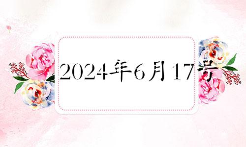 2024年6月17号 2024年6月黄道吉日