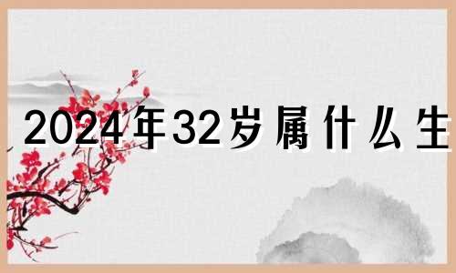 2024年32岁属什么生肖 2024年31岁属什么生肖结婚如何