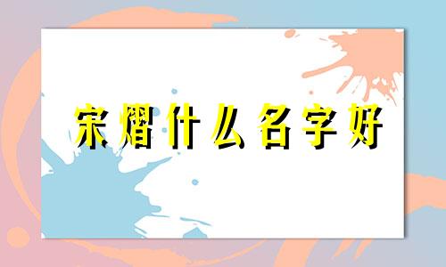 宋熠什么名字好 宋字取名男孩