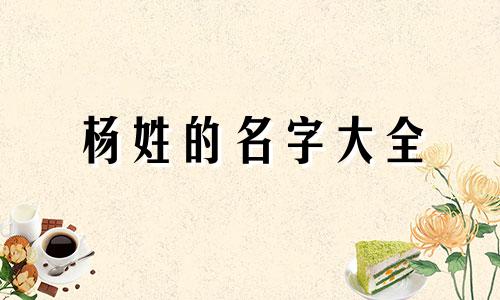 杨姓的名字大全 杨姓名大全20000个