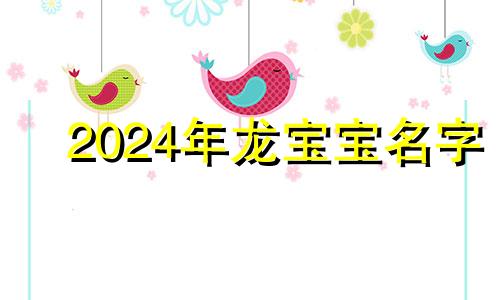 2024年龙宝宝名字 2024属龙最富贵的出生日男孩