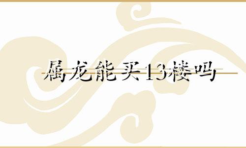 属龙能买13楼吗 属龙人不能买14楼