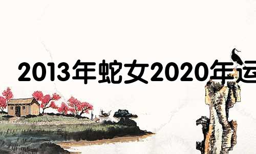 2013年蛇女2020年运势 2013年属蛇女命运