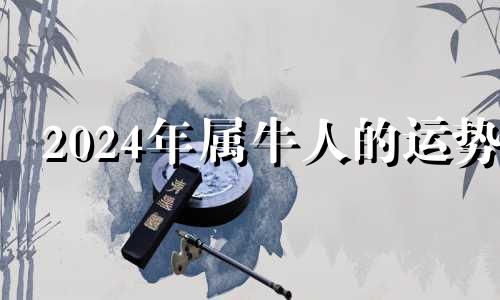 2024年属牛人的运势 属牛2024年运势及运程每月运程大家找算命网