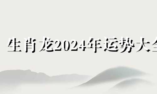 生肖龙2024年运势大全 2024年属龙百年难遇