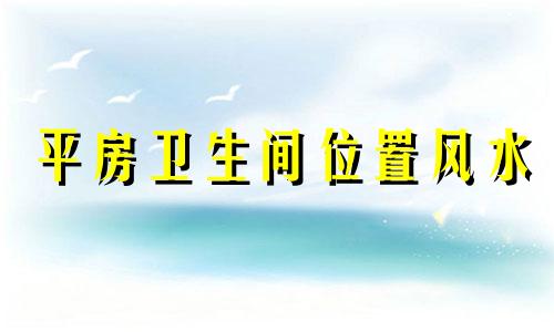 平房卫生间位置风水 平房的卫生间在什么位置