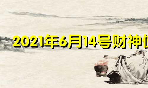 2021年6月14号财神位 2021年6月21日麻将财神方位