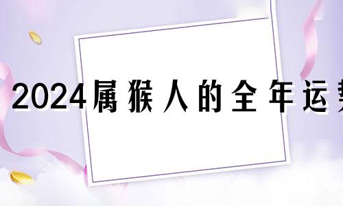 2024属猴人的全年运势 2024属猴终于转运了