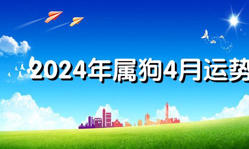 2024年属狗4月运势 2024年属狗是什么命