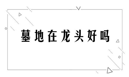 墓地在龙头好吗 坟地能埋龙吗