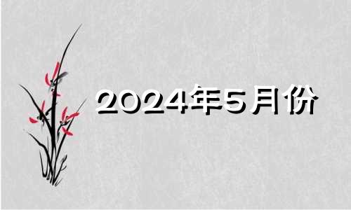 2024年5月份 2024年5月属什么生肖