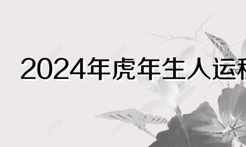 2024年虎年生人运程 2024年虎宝宝父母相克