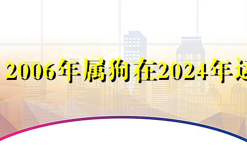 2006年属狗在2024年运势 2006年狗女2022年运势