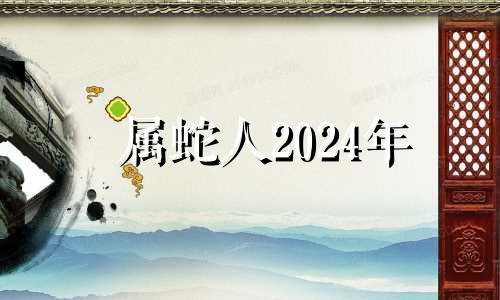 属蛇人2024年 属蛇2024年的运势