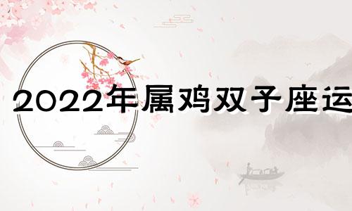 2022年属鸡双子座运势 2021年属鸡双子座