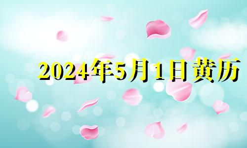 2024年5月1日黄历 2024年农历五月十一是几号