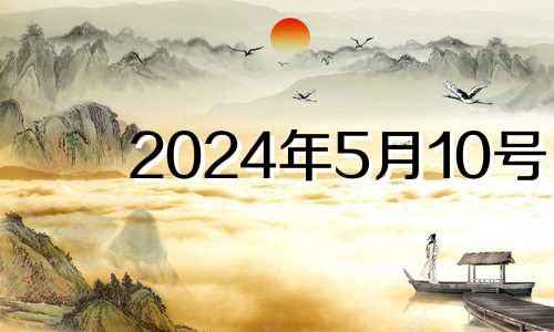 2024年5月10号 2024年5月10日星期几