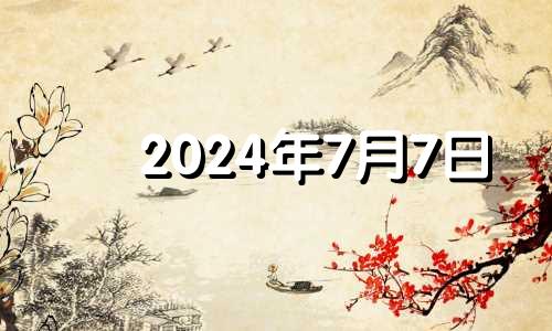 2024年7月7日 2024年7月6日是什么日子