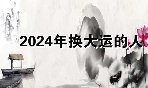 2024年换大运的人 2024年哪些人运气好一点