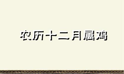 农历十二月属鸡 农历十二月的鸡命运如何