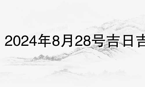 2024年8月28号吉日吉时 2024年8月黄道吉日