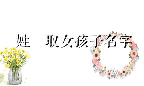 姓禤取女孩子名字 姓芶取名字女宝宝