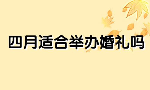 四月适合举办婚礼吗 四月适合办婚礼的日子