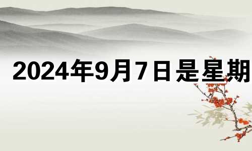 2024年9月7日是星期几 2024年九月初七是几号