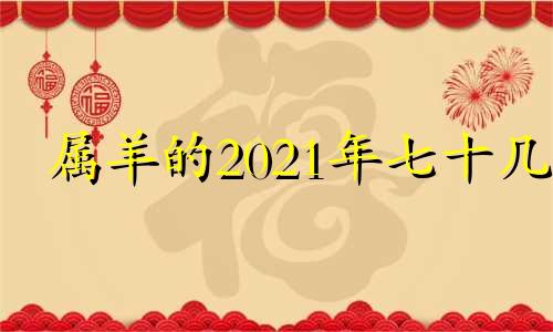 属羊的2021年七十几 属羊2022年运势及运程每月运程1970年