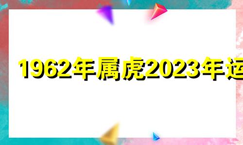 1962年属虎2023年运势 62年虎2023年运势