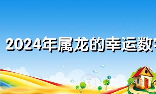 2024年属龙的幸运数字 属龙2024年运势及运程_2024年属龙人的全年运势