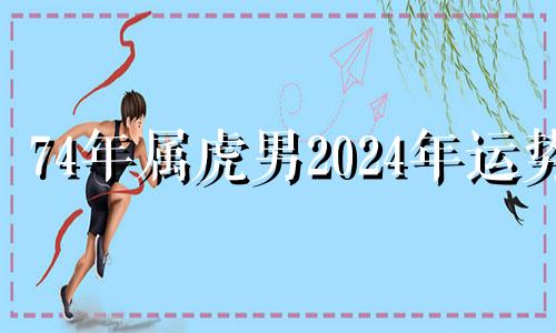 74年属虎男2024年运势 74年属虎男202年运势及运程每月运程五月运气