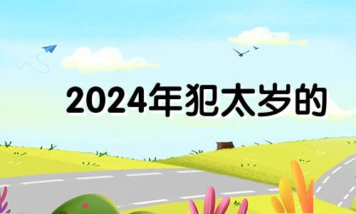 2024年犯太岁的 在2024年犯太岁的生肖有哪些?