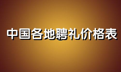 中国各地聘礼价格表 全国聘礼价格表