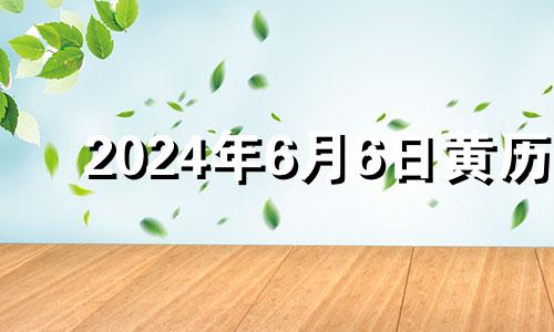 2024年6月6日黄历 2024年6月黄道吉日