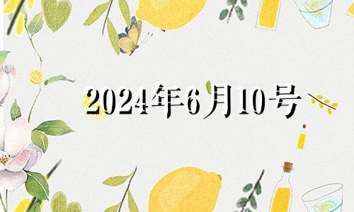 2024年6月10号 2024年6月7日是什么日子