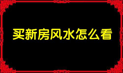 买新房风水怎么看 购买新房如何看风水