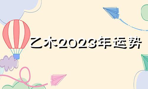 乙木2023年运势 2024年属木