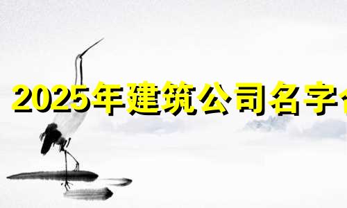 2025年建筑公司名字合