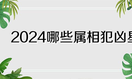 2024哪些属相犯凶星 2024年犯太岁的生肖有哪些人