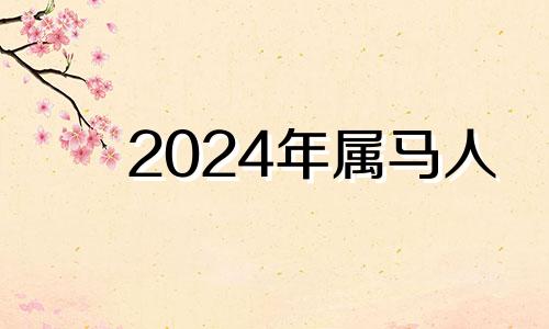 2024年属马人 2024年属马人的全年运势详解