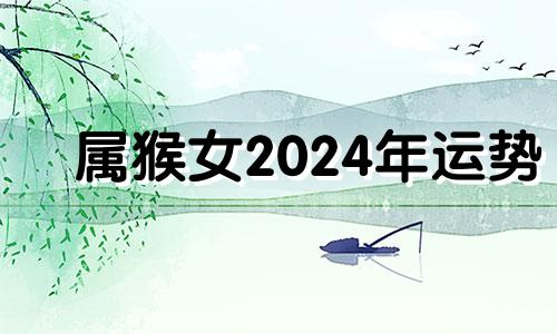 属猴女2024年运势 属猴女2024年运势及运程