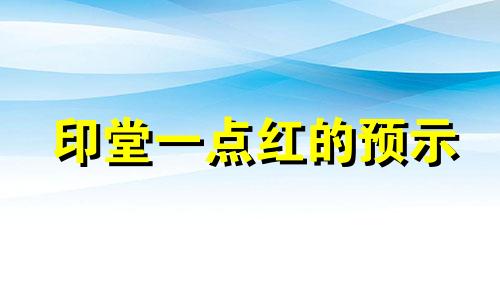 印堂一点红的预示 印堂点红点有什么好处